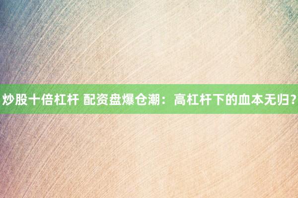 炒股十倍杠杆 配资盘爆仓潮：高杠杆下的血本无归？