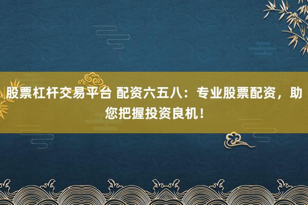 股票杠杆交易平台 配资六五八：专业股票配资，助您把握投资良机！