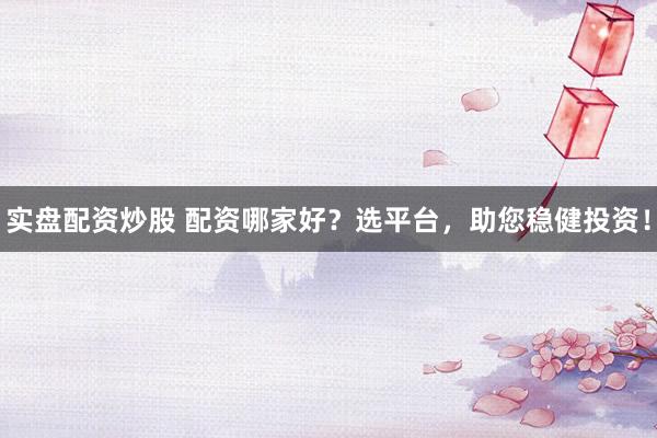 实盘配资炒股 配资哪家好？选平台，助您稳健投资！