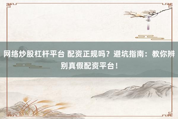 网络炒股杠杆平台 配资正规吗？避坑指南：教你辨别真假配资平台！