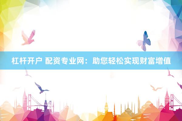 杠杆开户 配资专业网：助您轻松实现财富增值