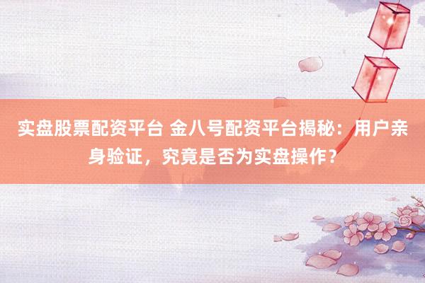 实盘股票配资平台 金八号配资平台揭秘：用户亲身验证，究竟是否为实盘操作？
