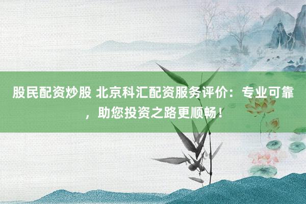 股民配资炒股 北京科汇配资服务评价：专业可靠，助您投资之路更顺畅！