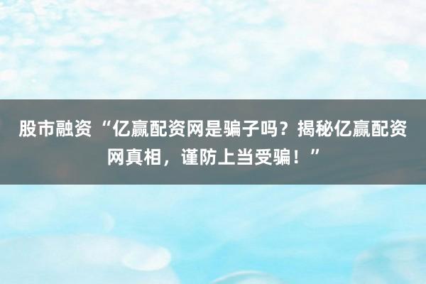 股市融资 “亿赢配资网是骗子吗？揭秘亿赢配资网真相，谨防上当受骗！”