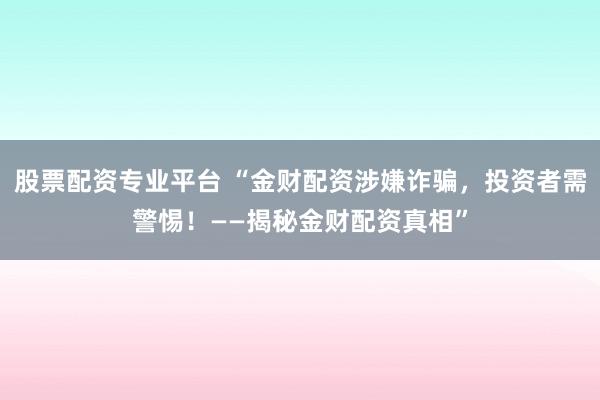 股票配资专业平台 “金财配资涉嫌诈骗，投资者需警惕！——揭秘金财配资真相”