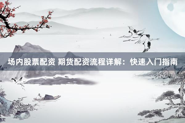 场内股票配资 期货配资流程详解：快速入门指南