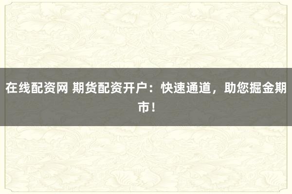 在线配资网 期货配资开户：快速通道，助您掘金期市！