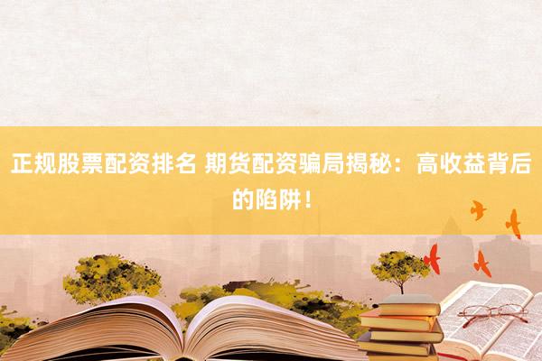 正规股票配资排名 期货配资骗局揭秘：高收益背后的陷阱！