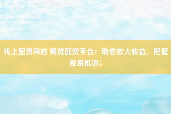 线上配资网站 期货配资平台：助您放大收益，把握投资机遇！