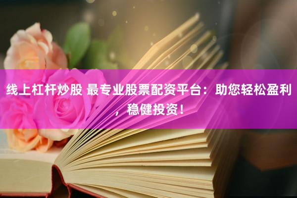 线上杠杆炒股 最专业股票配资平台：助您轻松盈利，稳健投资！