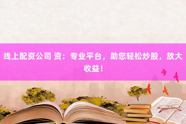 线上配资公司 资：专业平台，助您轻松炒股，放大收益！