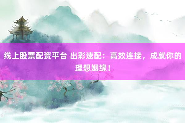 线上股票配资平台 出彩速配：高效连接，成就你的理想姻缘！
