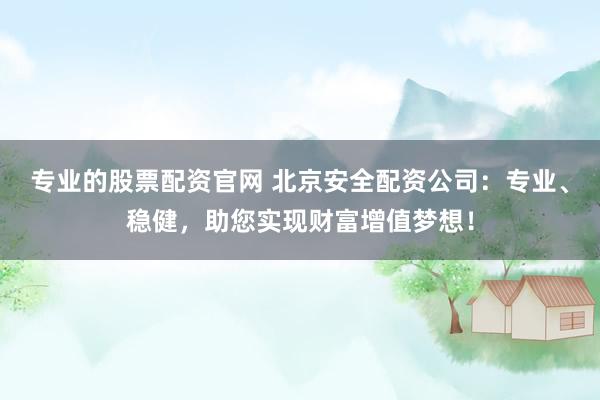专业的股票配资官网 北京安全配资公司：专业、稳健，助您实现财富增值梦想！