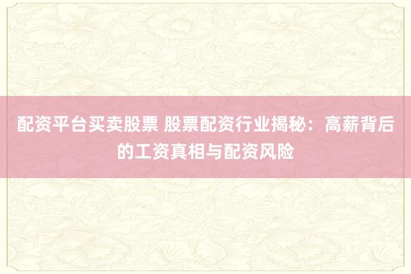 配资平台买卖股票 股票配资行业揭秘：高薪背后的工资真相与配资风险