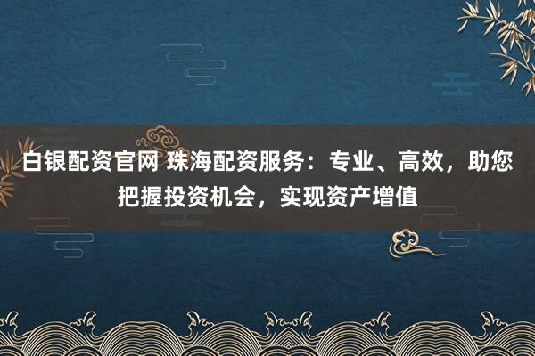 白银配资官网 珠海配资服务：专业、高效，助您把握投资机会，实现资产增值