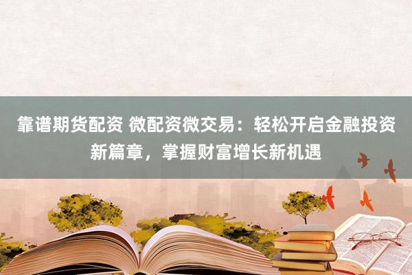 靠谱期货配资 微配资微交易：轻松开启金融投资新篇章，掌握财富增长新机遇