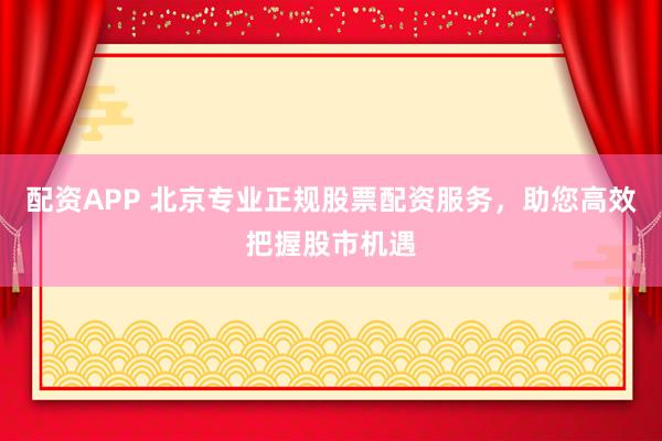 配资APP 北京专业正规股票配资服务，助您高效把握股市机遇