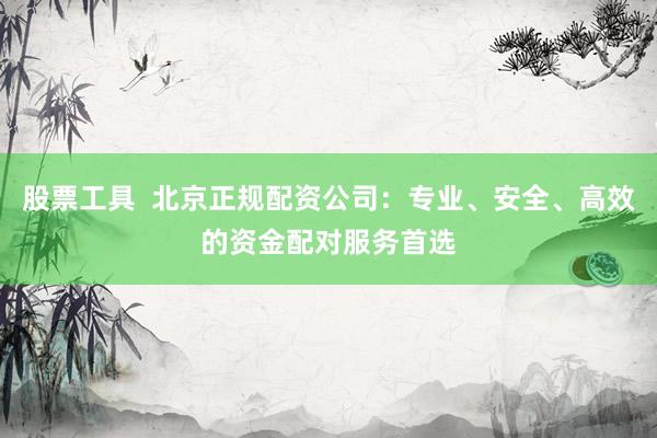 股票工具  北京正规配资公司：专业、安全、高效的资金配对服务首选