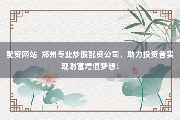 配资网站  郑州专业炒股配资公司，助力投资者实现财富增值梦想！