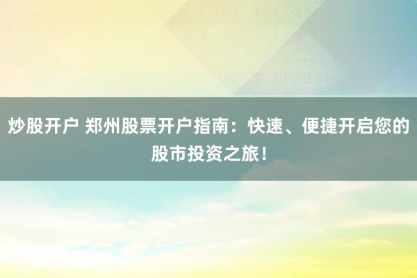 炒股开户 郑州股票开户指南：快速、便捷开启您的股市投资之旅！