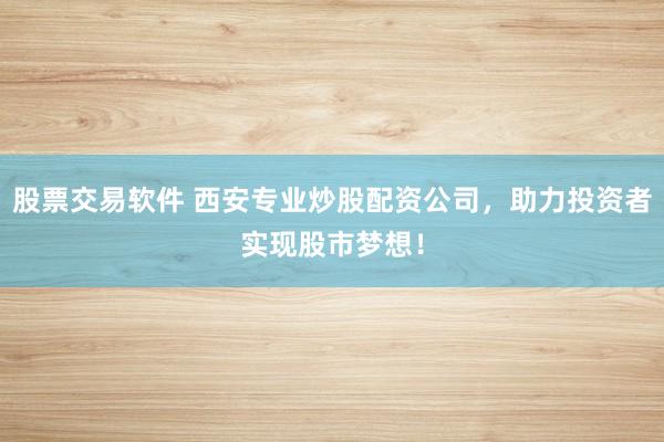 股票交易软件 西安专业炒股配资公司，助力投资者实现股市梦想！