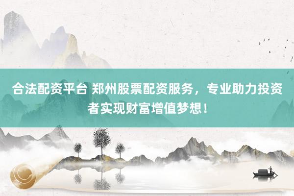 合法配资平台 郑州股票配资服务，专业助力投资者实现财富增值梦想！