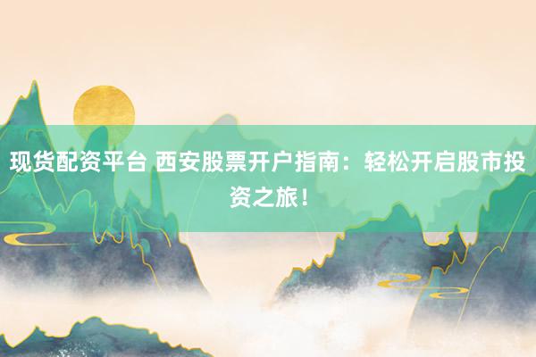 现货配资平台 西安股票开户指南：轻松开启股市投资之旅！