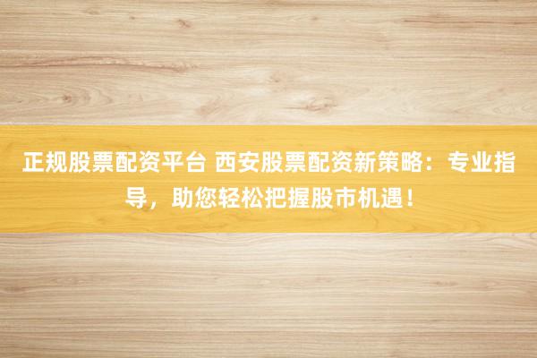 正规股票配资平台 西安股票配资新策略：专业指导，助您轻松把握股市机遇！