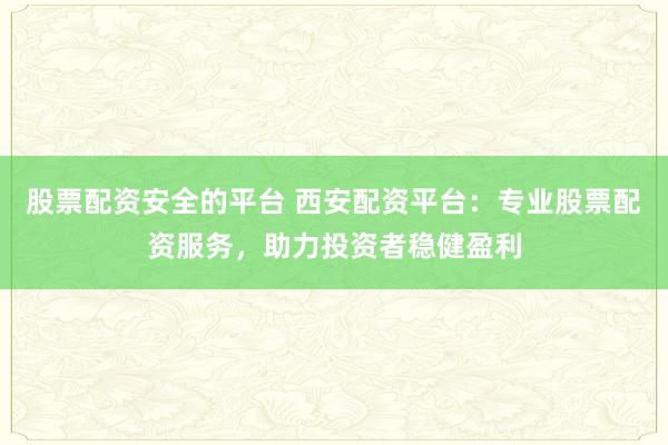 股票配资安全的平台 西安配资平台：专业股票配资服务，助力投资者稳健盈利