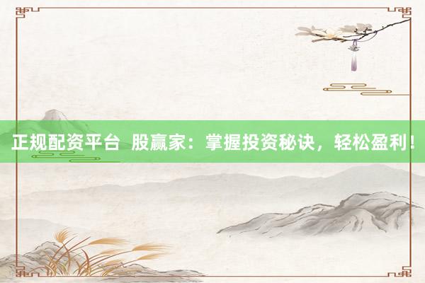 正规配资平台  股赢家：掌握投资秘诀，轻松盈利！