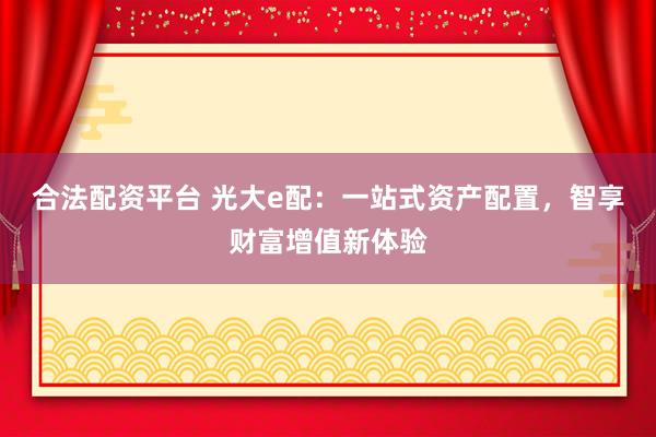 合法配资平台 光大e配：一站式资产配置，智享财富增值新体验