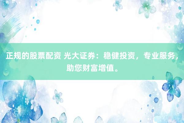 正规的股票配资 光大证券：稳健投资，专业服务，助您财富增值。