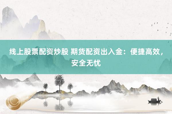 线上股票配资炒股 期货配资出入金：便捷高效，安全无忧