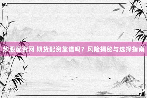 炒股配资网 期货配资靠谱吗？风险揭秘与选择指南