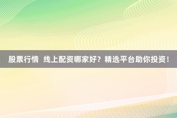 股票行情  线上配资哪家好？精选平台助你投资！
