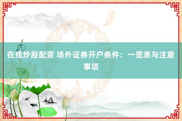 在线炒股配资 场外证券开户条件：一览表与注意事项