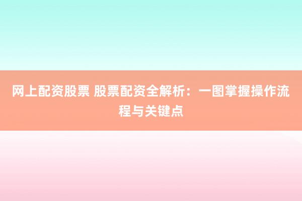 网上配资股票 股票配资全解析：一图掌握操作流程与关键点