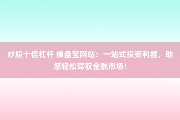 炒股十倍杠杆 操盘宝网站：一站式投资利器，助您轻松驾驭金融市场！