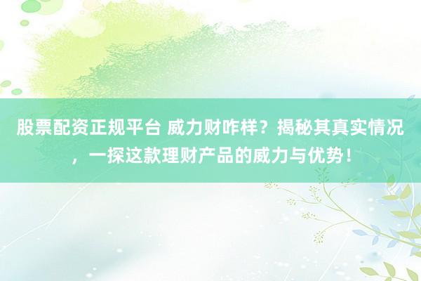 股票配资正规平台 威力财咋样？揭秘其真实情况，一探这款理财产品的威力与优势！