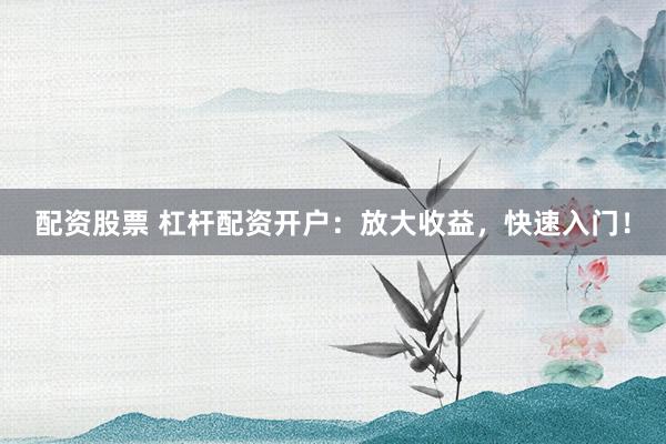 配资股票 杠杆配资开户：放大收益，快速入门！