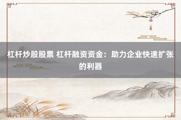 杠杆炒股股票 杠杆融资资金：助力企业快速扩张的利器