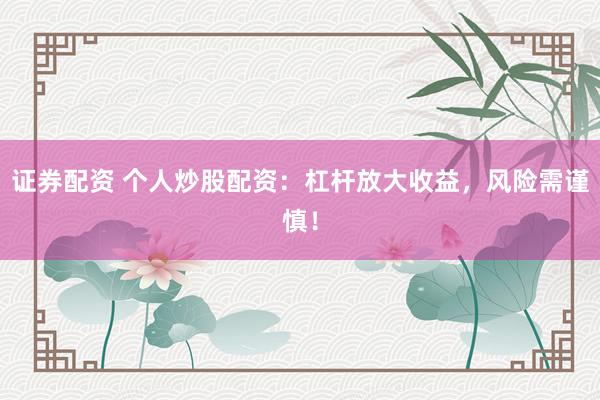 证券配资 个人炒股配资：杠杆放大收益，风险需谨慎！