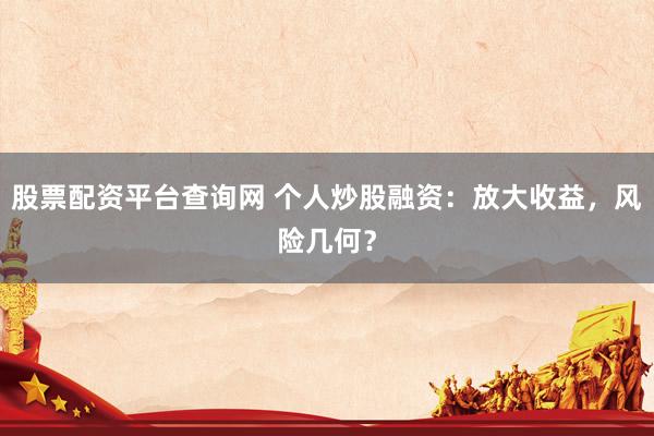 股票配资平台查询网 个人炒股融资：放大收益，风险几何？