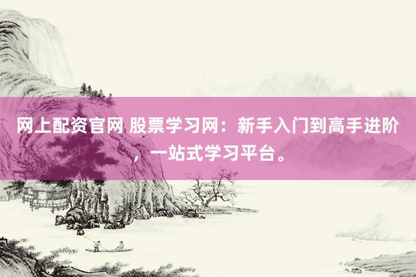 网上配资官网 股票学习网：新手入门到高手进阶，一站式学习平台。