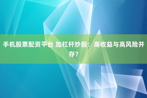 手机股票配资平台 加杠杆炒股：高收益与高风险并存？