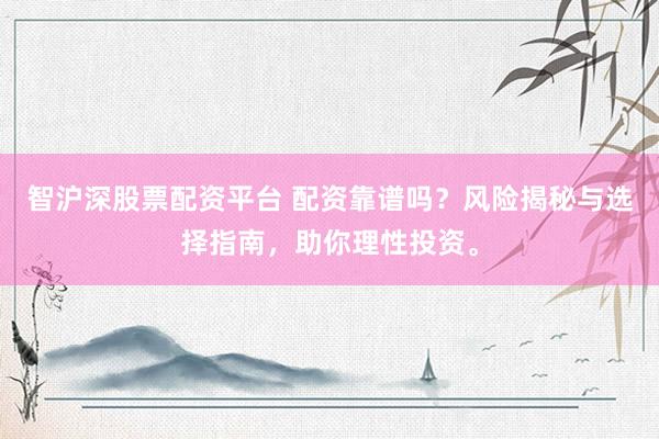 智沪深股票配资平台 配资靠谱吗？风险揭秘与选择指南，助你理性投资。