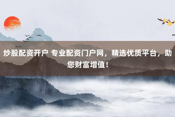 炒股配资开户 专业配资门户网，精选优质平台，助您财富增值！