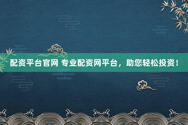 配资平台官网 专业配资网平台，助您轻松投资！