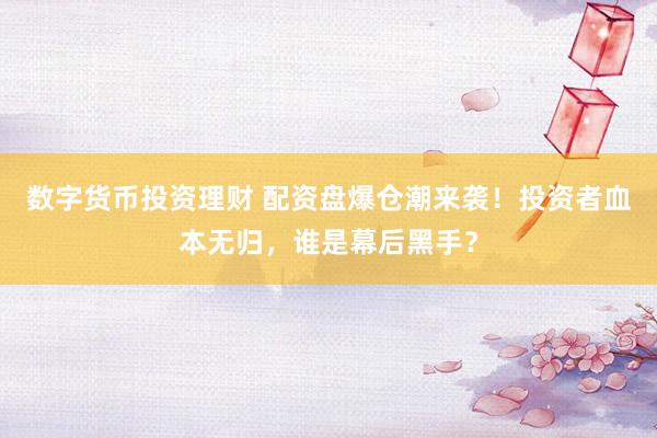 数字货币投资理财 配资盘爆仓潮来袭！投资者血本无归，谁是幕后黑手？