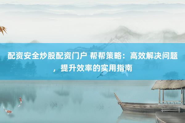 配资安全炒股配资门户 帮帮策略：高效解决问题，提升效率的实用指南
